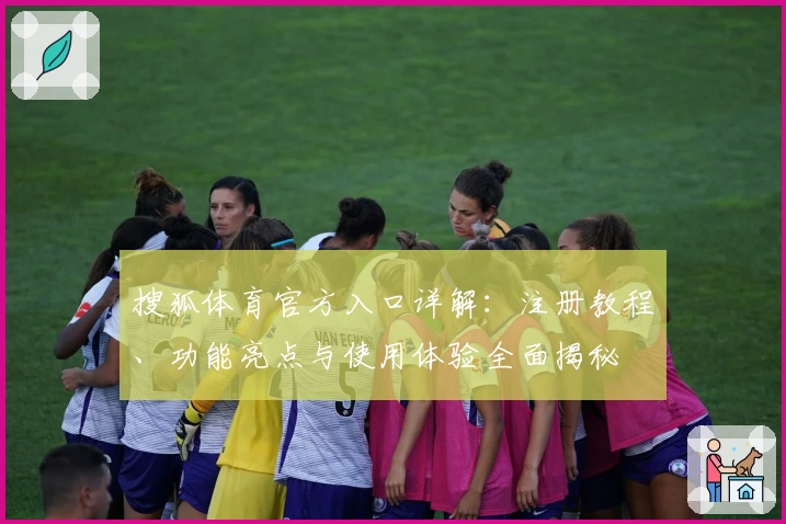 搜狐体育官方入口详解：注册教程、功能亮点与使用体验全面揭秘