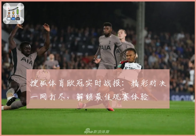 搜狐体育欧冠实时战报:精彩对决一网打尽,解锁最佳观赛体验