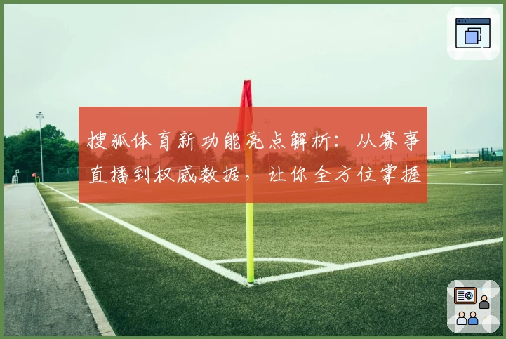 搜狐体育新功能亮点解析：从赛事直播到权威数据，让你全方位掌握体育最新动态