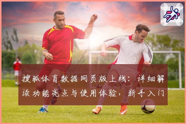搜狐体育数据网页版上线:详细解读功能亮点与使用体验,新手入门不再是难题