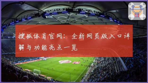 搜狐体育官网：全新网页版入口详解与功能亮点一览