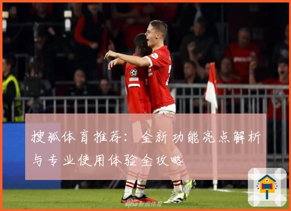 搜狐体育推荐：全新功能亮点解析与专业使用体验全攻略