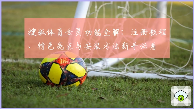 搜狐体育会员功能全解：注册教程、特色亮点与安装方法新手必看