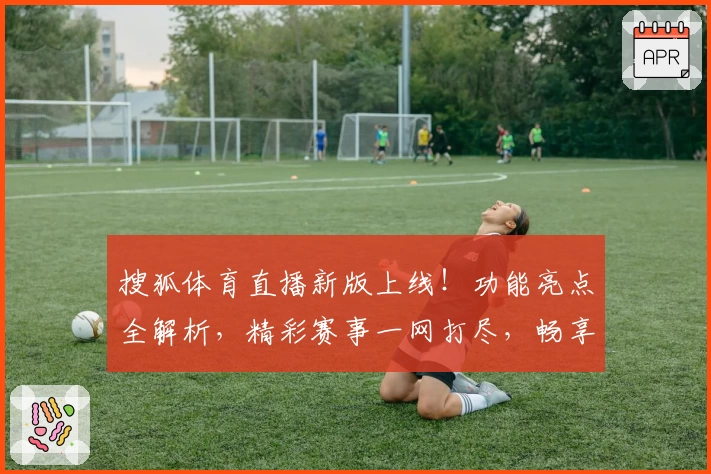 搜狐体育直播新版上线！功能亮点全解析，精彩赛事一网打尽，畅享顶级使用体验