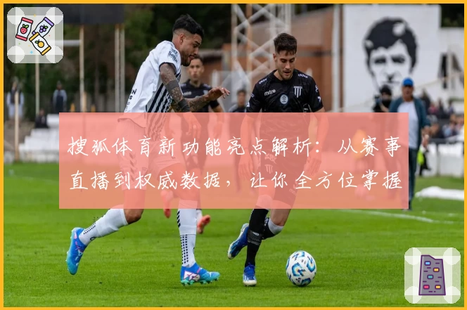 搜狐体育新功能亮点解析：从赛事直播到权威数据，让你全方位掌握体育最新动态