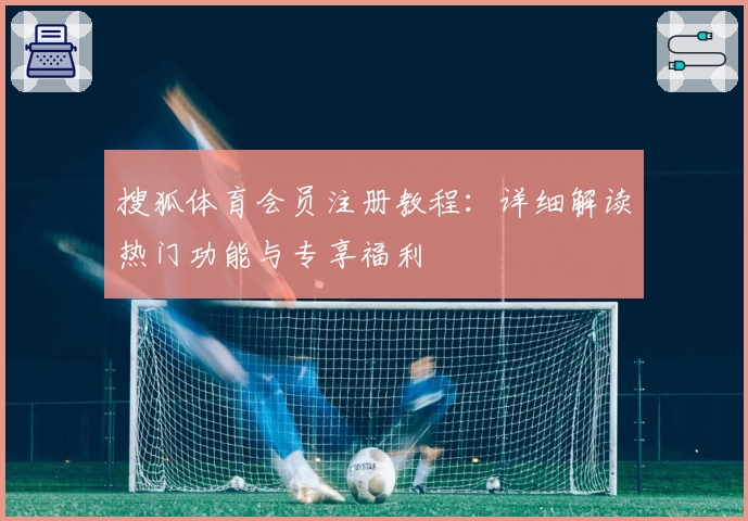 搜狐体育会员注册教程：详细解读热门功能与专享福利