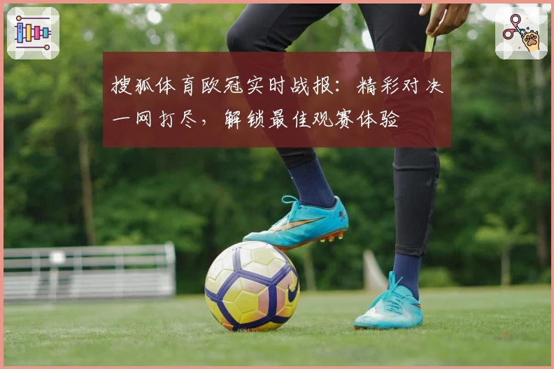 搜狐体育欧冠实时战报:精彩对决一网打尽,解锁最佳观赛体验