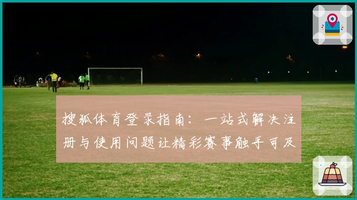 搜狐体育登录指南：一站式解决注册与使用问题让精彩赛事触手可及