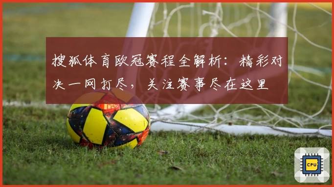 搜狐体育欧冠赛程全解析:精彩对决一网打尽,关注赛事尽在这里
