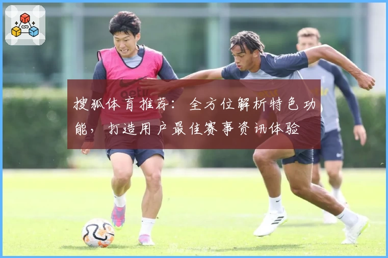 搜狐体育推荐：全方位解析特色功能，打造用户最佳赛事资讯体验