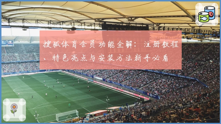 搜狐体育会员功能全解：注册教程、特色亮点与安装方法新手必看