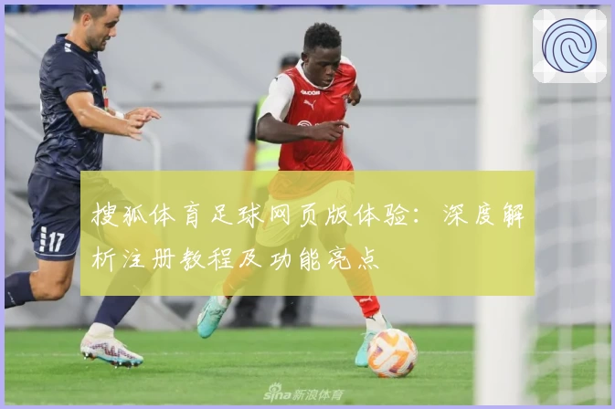 搜狐体育足球网页版体验：深度解析注册教程及功能亮点