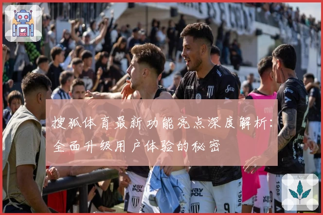 搜狐体育最新功能亮点深度解析:全面升级用户体验的秘密