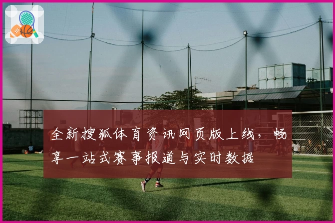 全新搜狐体育资讯网页版上线，畅享一站式赛事报道与实时数据