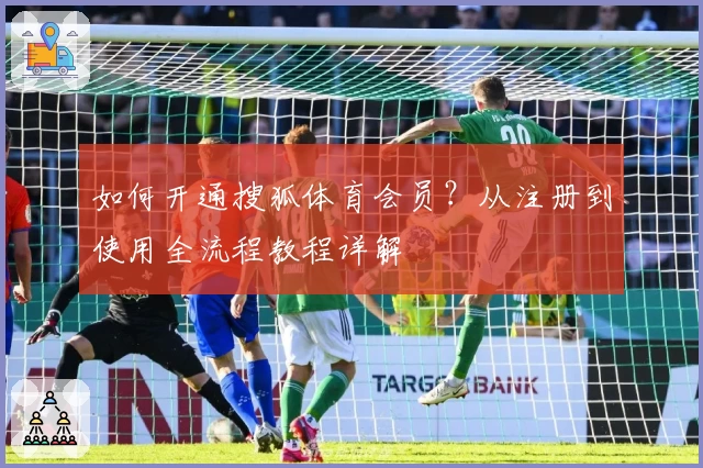 如何开通搜狐体育会员？从注册到使用全流程教程详解