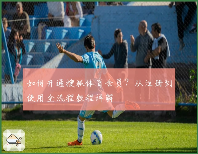如何开通搜狐体育会员？从注册到使用全流程教程详解