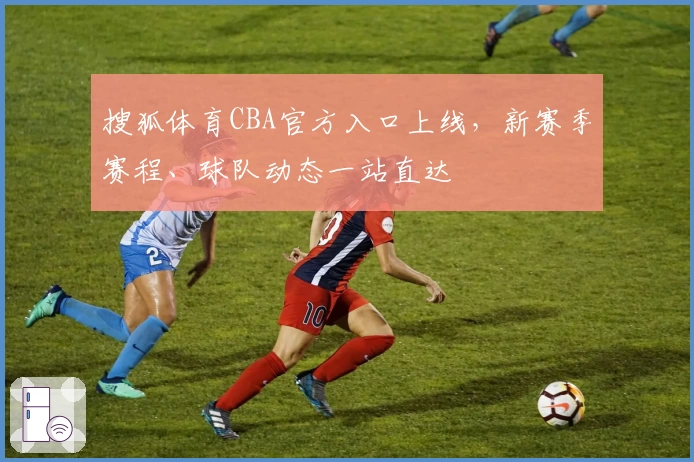 搜狐体育CBA官方入口上线,新赛季赛程、球队动态一站直达
