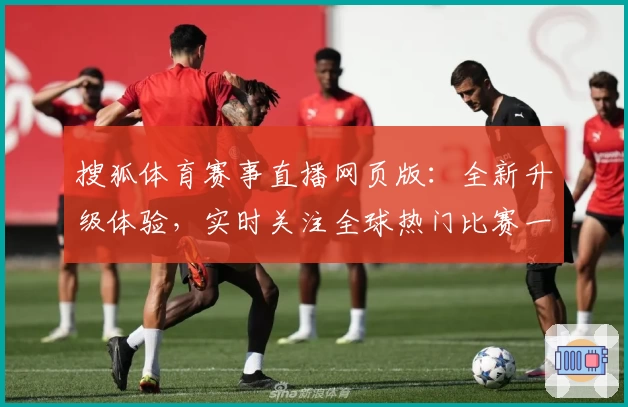 搜狐体育赛事直播网页版：全新升级体验，实时关注全球热门比赛一站式观看