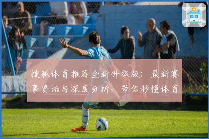 搜狐体育推荐全新升级版：最新赛事资讯与深度分析，带你秒懂体育热点