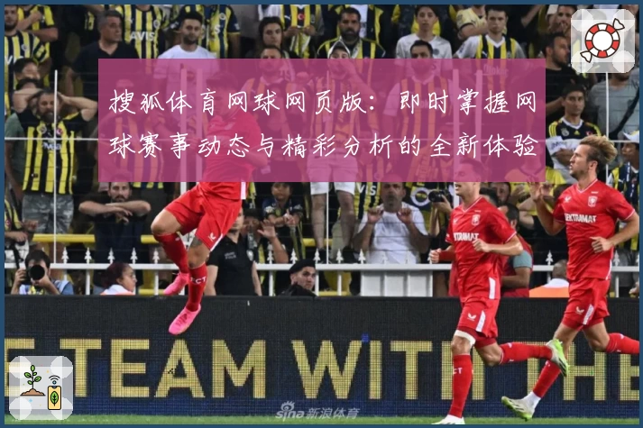 搜狐体育网球网页版:即时掌握网球赛事动态与精彩分析的全新体验