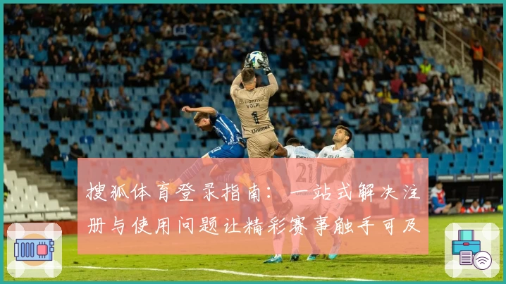 搜狐体育登录指南：一站式解决注册与使用问题让精彩赛事触手可及