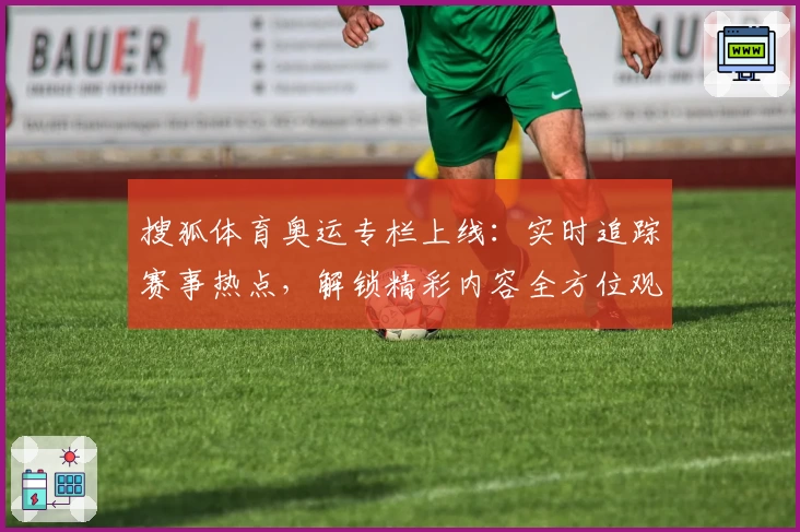 搜狐体育奥运专栏上线：实时追踪赛事热点，解锁精彩内容全方位观看体验