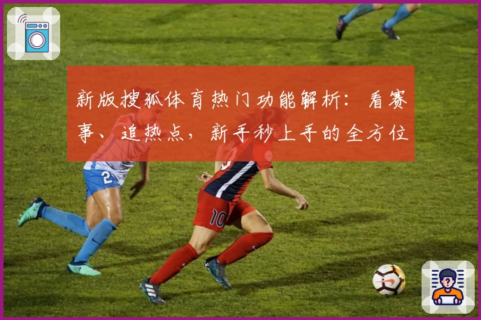新版搜狐体育热门功能解析:看赛事、追热点,新手秒上手的全方位指南