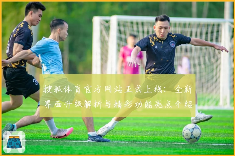 搜狐体育官方网站正式上线：全新界面升级解析与精彩功能亮点介绍
