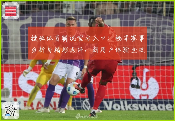 搜狐体育解说官方入口：畅享赛事分析与精彩点评，新用户体验全攻略