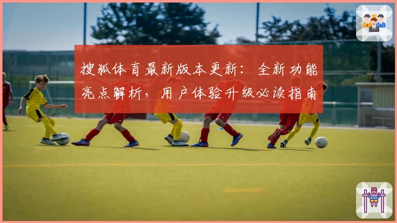 搜狐体育最新版本更新：全新功能亮点解析，用户体验升级必读指南