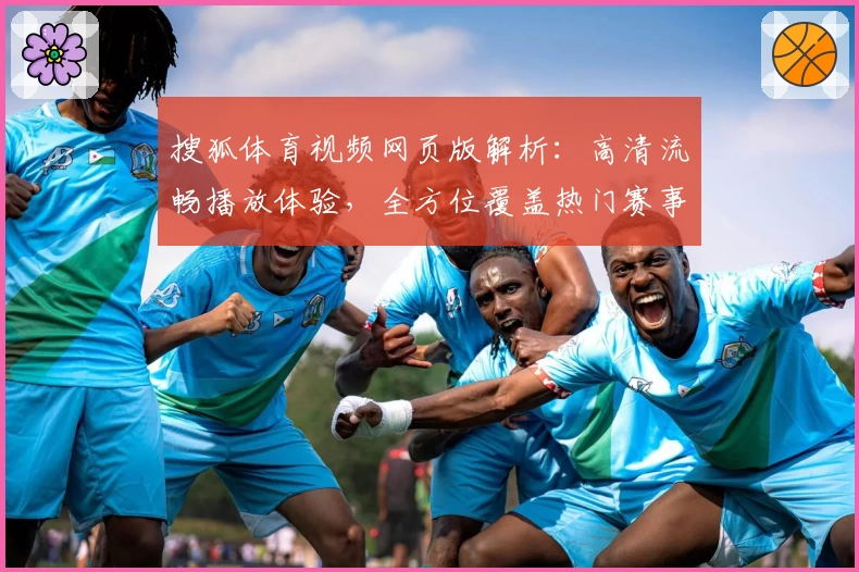 搜狐体育视频网页版解析：高清流畅播放体验，全方位覆盖热门赛事