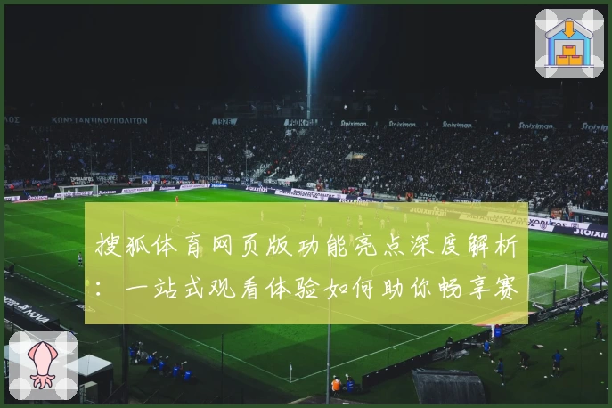 搜狐体育网页版功能亮点深度解析：一站式观看体验如何助你畅享赛事精彩