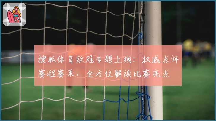 搜狐体育欧冠专题上线：权威点评赛程赛果，全方位解读比赛亮点