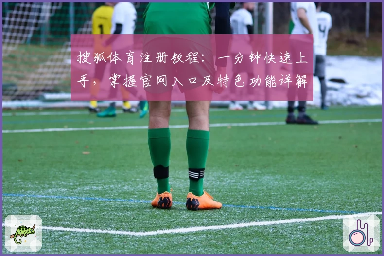 搜狐体育注册教程：一分钟快速上手，掌握官网入口及特色功能详解