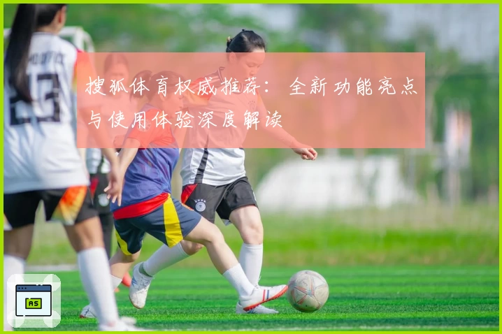 搜狐体育权威推荐：全新功能亮点与使用体验深度解读