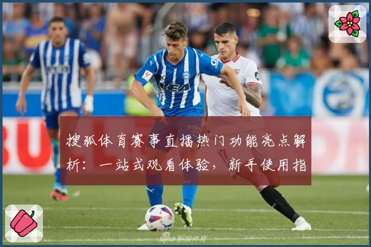 搜狐体育赛事直播热门功能亮点解析：一站式观看体验，新手使用指南大揭秘