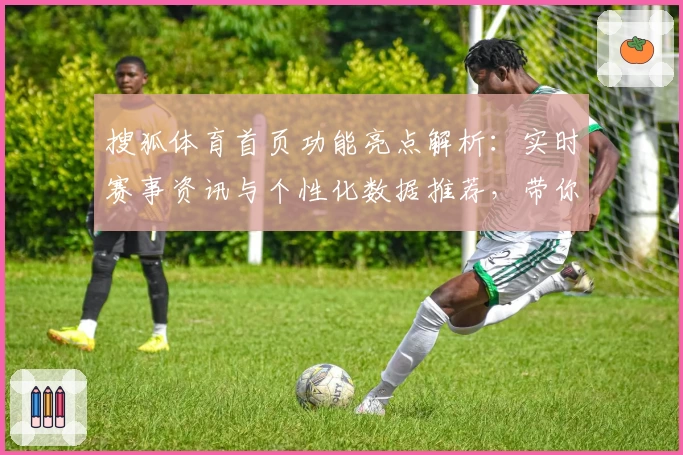 搜狐体育首页功能亮点解析：实时赛事资讯与个性化数据推荐，带你畅享体育魅力