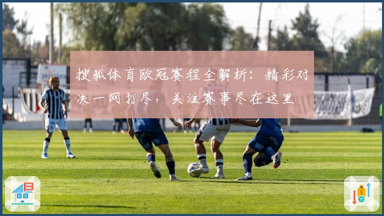 搜狐体育欧冠赛程全解析：精彩对决一网打尽，关注赛事尽在这里