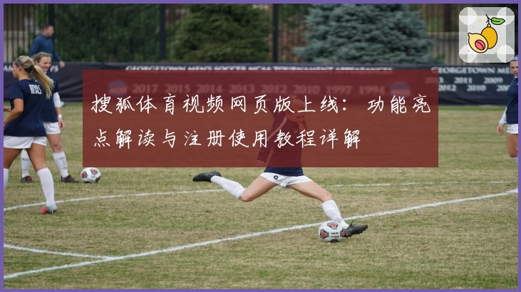 搜狐体育视频网页版上线：功能亮点解读与注册使用教程详解