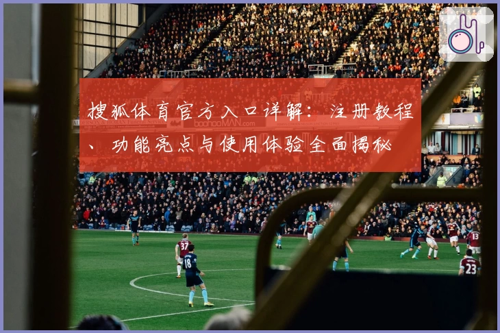 搜狐体育官方入口详解：注册教程、功能亮点与使用体验全面揭秘