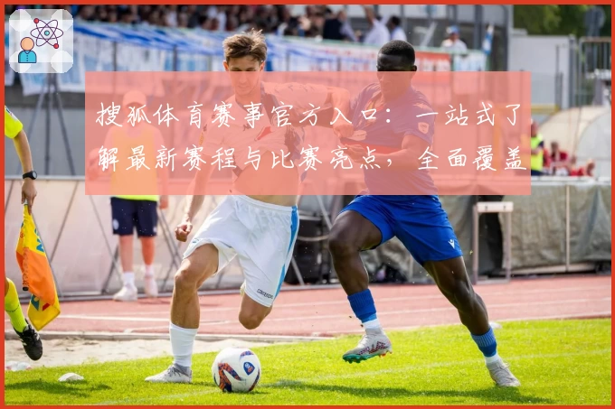 搜狐体育赛事官方入口：一站式了解最新赛程与比赛亮点，全面覆盖多领域精彩内容