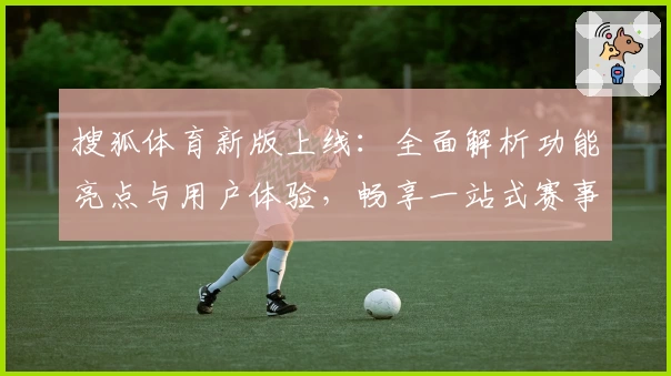 搜狐体育新版上线:全面解析功能亮点与用户体验,畅享一站式赛事内容