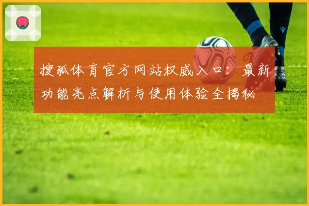 搜狐体育官方网站权威入口：最新功能亮点解析与使用体验全揭秘