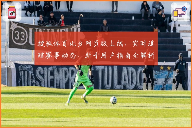 搜狐体育比分网页版上线，实时追踪赛事动态，新手用户指南全解析