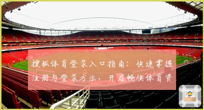 搜狐体育登录入口指南：快速掌握注册与登录方法，开启畅快体育资讯体验