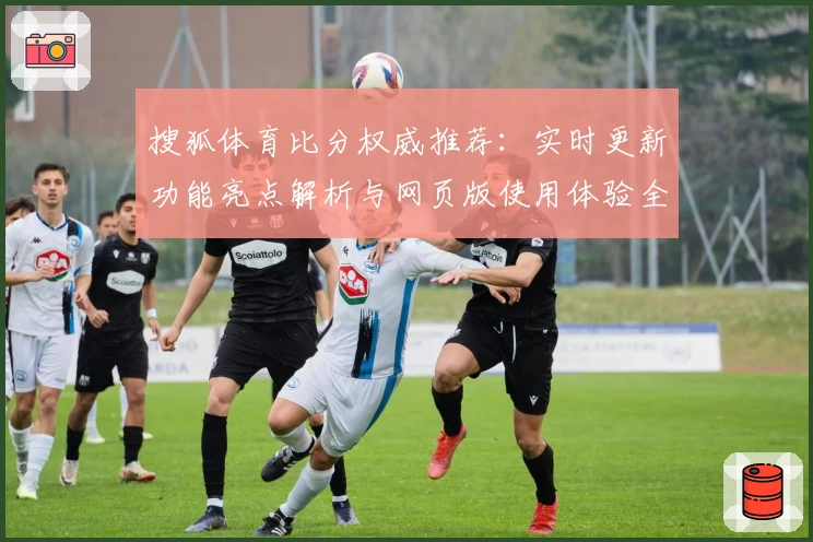 搜狐体育比分权威推荐：实时更新功能亮点解析与网页版使用体验全攻略