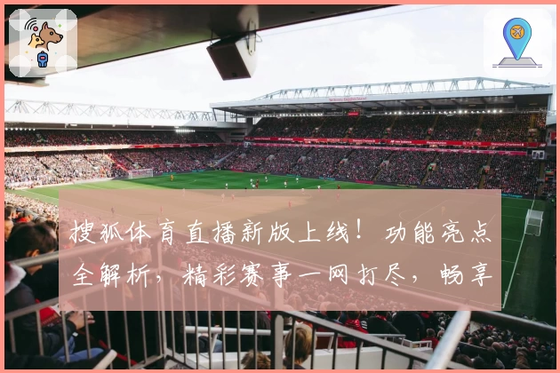 搜狐体育直播新版上线！功能亮点全解析，精彩赛事一网打尽，畅享顶级使用体验