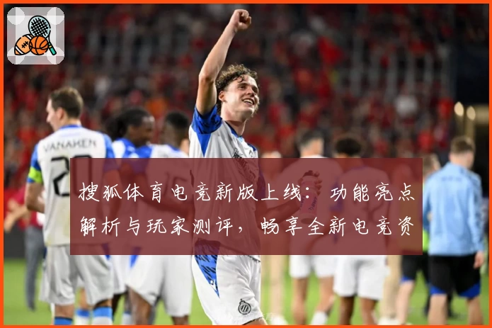 搜狐体育电竞新版上线：功能亮点解析与玩家测评，畅享全新电竞资讯体验