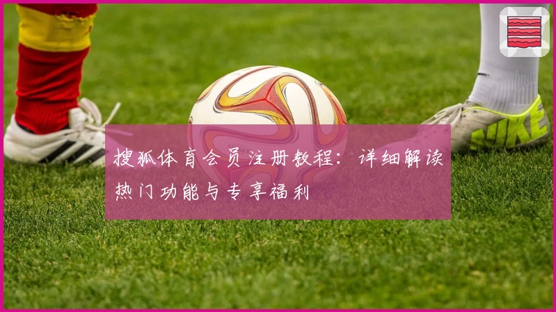 搜狐体育会员注册教程：详细解读热门功能与专享福利