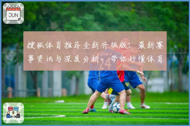 搜狐体育推荐全新升级版：最新赛事资讯与深度分析，带你秒懂体育热点